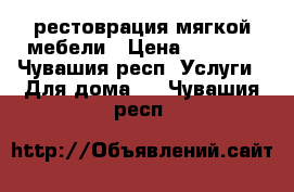 рестоврация мягкой мебели › Цена ­ 1 000 - Чувашия респ. Услуги » Для дома   . Чувашия респ.